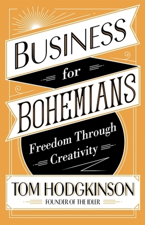 Business for Bohemians: Freedom Through Creativity by Tom Hodgkinson