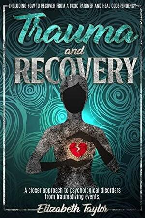 TRAUMA AND RECOVERY: a closer approach to psychological disorders from traumatizing events. Including how to recover from a toxic partner and heal codependency by Elizabeth Taylor