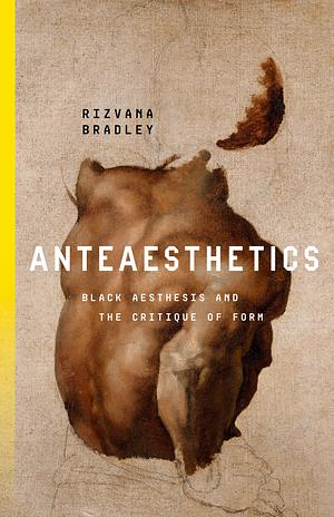 Anteaesthetics: Black Aesthesis and the Critique of Form by Rizvana Bradley