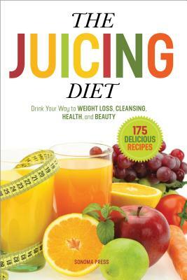 The Juicing Diet: Drink Your Way to Weight Loss, Cleansing, Health, and Beauty by Sonoma Press