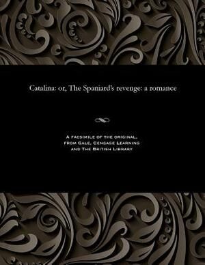 Catalina: Or, the Spaniard's Revenge: A Romance by William Hillyard