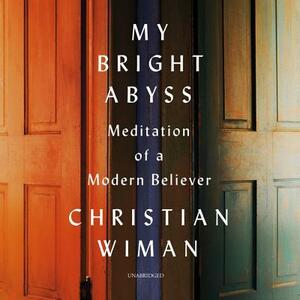 My Bright Abyss: Meditation of a Modern Believer by Christian Wiman