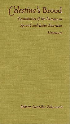Celestina's Brood: Continuities of the Baroque in Spanish and Latin American Literature by Roberto González Echevarría