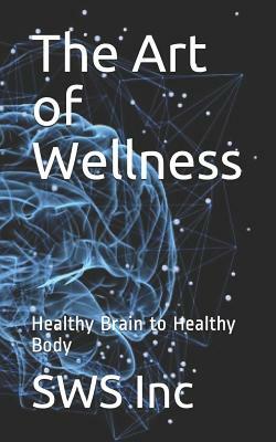 The Art of Wellness: Healthy Brain to Healthy Body by Sws Inc