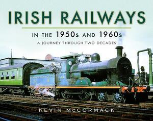 Irish Railways in the 1950s and 1960s: A Journey Through Two Decades by Kevin McCormack