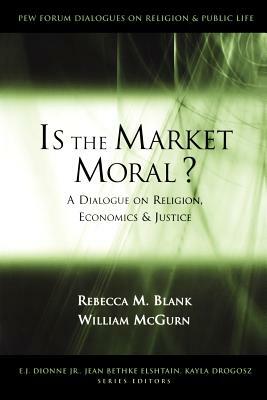 Is the Market Moral?: A Dialogue on Religion, Economics, and Justice by Rebecca M. Blank, William McGurn