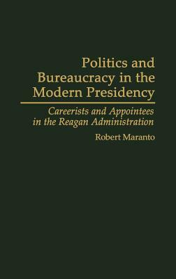Politics and Bureaucracy in the Modern Presidency: Careerists and Appointees in the Reagan Administration by Robert Maranto