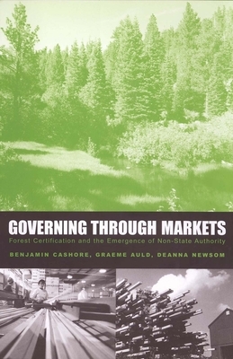 Governing Through Markets: Forest Certification and the Emergence of Non-State Authority by Benjamin Cashore, Graeme Auld, Deanna Newsom