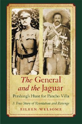 The General and the Jaguar: Pershing's Hunt for Pancho Villa: A True Story of Revolution and Revenge by Eileen Welsome