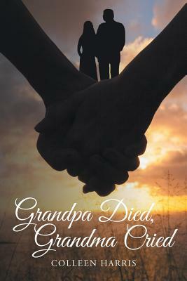 Grandpa Died, Grandma Cried by Colleen Harris