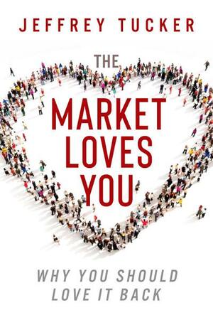 The Market Loves You: Why You Should Love It Back by Jeffrey Tucker