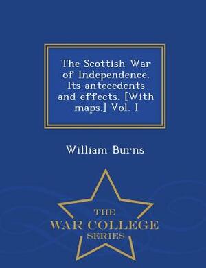 The Scottish War of Independence. Its Antecedents and Effects. [With Maps.] Vol. I - War College Series by William Burns