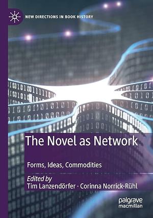 The Novel as Network: Forms, Ideas, Commodities by Tim Lanzendörfer, Corinna Norrick-Rühl