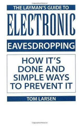 Laymanâ€™s Guide To Electronic Eavesdropping: How Itâ€™s Done And Simple Ways To Prevent It by Tom Larsen
