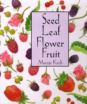Seed Leaf Flower Fruit (Maryjo Koch Series) by Maryjo Koch