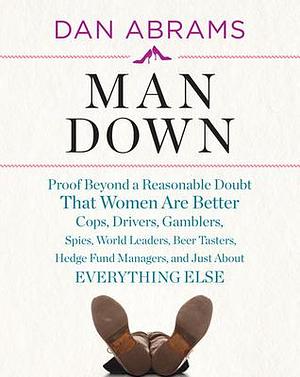 Man Down: Proof Beyond a Reasonable Doubt That Women Are Better Cops, Drivers, Gamblers, Spies, World Leaders, Beer Tasters, Hedge Fund Managers, and Just About by Dan Abrams, Dan Abrams
