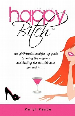 Happy Bitch: The girlfriend's straight-up guide to losing the baggage and finding the fun, fabulous you inside . . . by Keryl Pesce