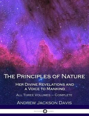 The Principles of Nature, Her Divine Revelations and a Voice to Mankind: All Three Volumes - Complete by Andrew Jackson Davis