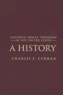 Catholic Moral Theology in the United States: A History by Charles E. Curran