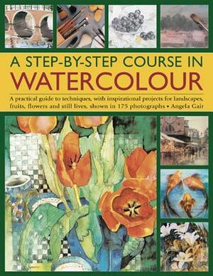 A Step-By-Step Course in Watercolour: A Practical Guide to Techniques, with Inspirational Projects for Landscapes, Fruits, Flowers and Still Lives, Sh by Angela Gair