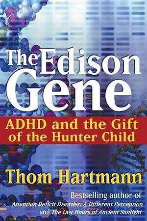 The Edison Gene: ADHD and the Gift of the Hunter Child by Thom Hartmann