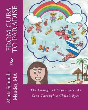 From Cuba To Paradise: The Immigrant Experience As Seen Through a Chilld's Eyes by Marta Schmidt-Mendez Ma