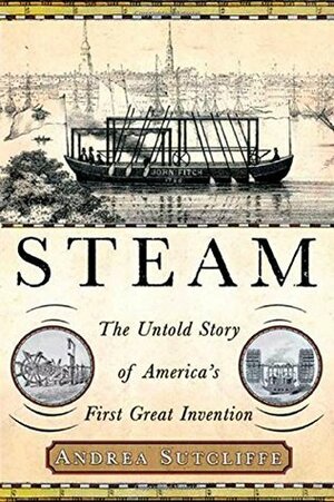 Steam: The Untold Story of America's First Great Invention by Andrea Sutcliffe