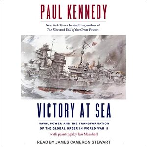 Victory at Sea: Naval Power and the Transformation of the Global Order in World War II by Ian Marshall, Paul Kennedy