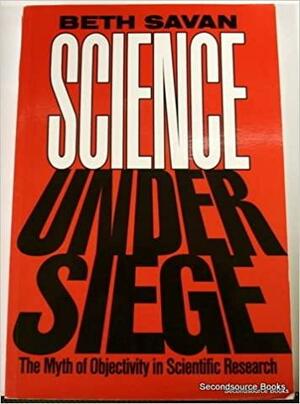 Science Under Siege: The Myth of Objectivity in Scientific Research by Beth Savan