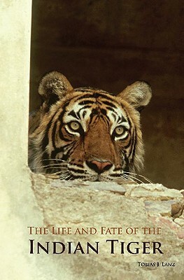 The Life and Fate of the Indian Tiger by Tobias J. Lanz