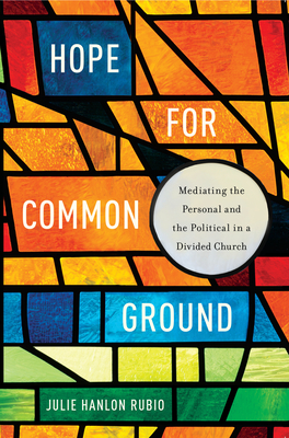 Hope for Common Ground: Mediating the Personal and the Political in a Divided Church by Julie Hanlon Rubio