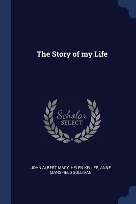 The Story of My Life by Helen Keller, John Albert Macy, Anne Mansfield Sullivan