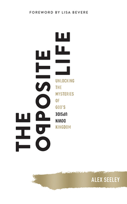 The Opposite Life: Unlocking the Mysteries of God's Upside-Down Kingdom by Alex Seeley