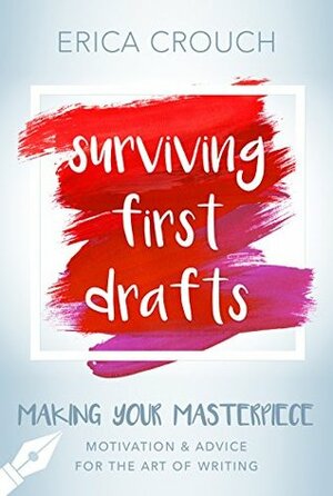 Surviving First Drafts: Motivation & Advice for the Art of Writing (Making Your Masterpiece) by Erica Crouch