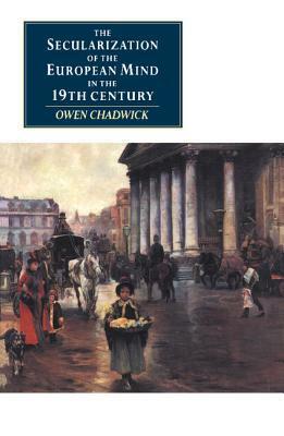 The Secularization of the European Mind in the Nineteenth Century by Owen Chadwick