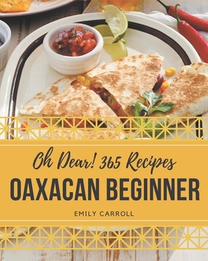 Oh Dear! 365 Oaxacan Beginner Recipes: A Must-have Oaxacan Beginner Cookbook for Everyone by Emily Carroll
