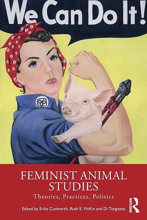 Feminist Animal Studies: Theories, Practices, Politics by Di Turgoose, Ruth E. McKie, Erika Cudworth