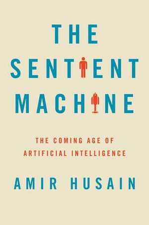 The Sentient Machine: The Coming Age of Artificial Intelligence by Amir Husain