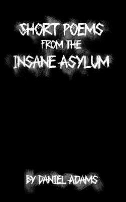 Short Poems from the Insane Asylum by Daniel Adams