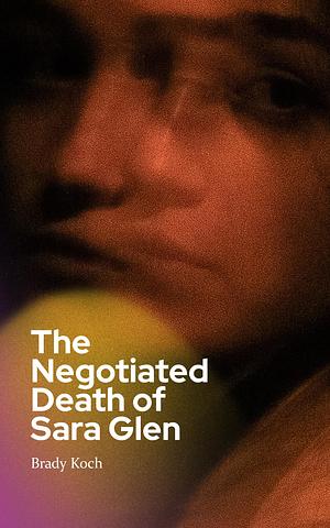 The Negotiated Death of Sara Glen by Brady Koch, Brady Koch