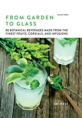 From Garden to Glass: 80 Botanical Beverages Made from the Finest Fruits, Cordials, and Infusions by David Hurst
