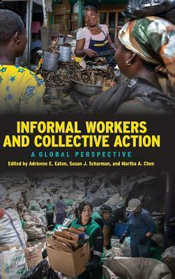 Informal Workers and Collective Action: A Global Perspective by Martha Alter Chen, Daniel Hawkins, Adrienne E. Eaton, Susan J. Schurman