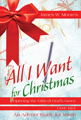 All I Want for Christmas Youth Study: Opening the Gifts of God's Grace by James W. Moore, Cindy Klick