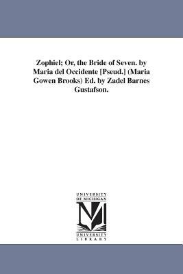Zophiel; Or, the Bride of Seven. by Maria del Occidente [Pseud.] (Maria Gowen Brooks) Ed. by Zadel Barnes Gustafson. by Maria Gowen Brooks