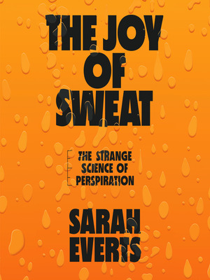 The Joy of Sweat: The Strange Science of Perspiration by Sarah Everts