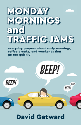 Monday Mornings and Traffic Jams: Everyday Prayers about Early Mornings, Coffee Breaks, and Weekends That Go Too Quickly by David Gatward