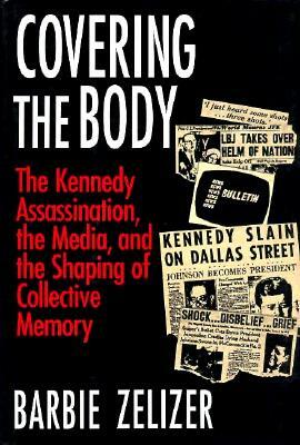 Covering the Body: The Kennedy Assassination, the Media, and the Shaping of Collective Memory by Barbie Zelizer