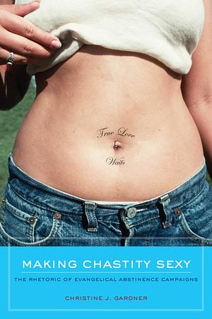 Making Chastity Sexy: The Rhetoric of Evangelical Abstinence Campaigns by Christine J. Gardner