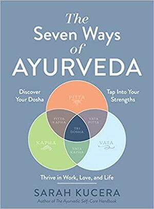 The Seven Ways of Ayurveda: Discover Your Dosha, Tap Into Your Strengths—and Thrive in Work, Love, and Life by Sarah Kucera