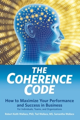 The Coherence Code: How to Maximize Your Performance And Success in Business - For Individuals, Teams, and Organizations by Robert Keith Wallace, Samantha Wallace, Ted Wallace